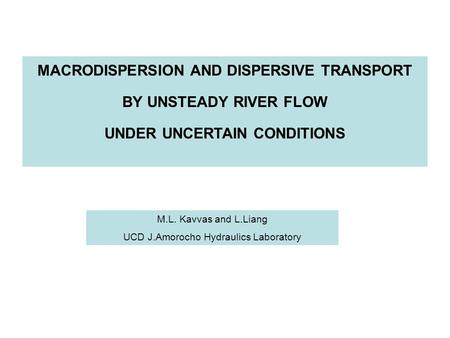 MACRODISPERSION AND DISPERSIVE TRANSPORT BY UNSTEADY RIVER FLOW UNDER UNCERTAIN CONDITIONS M.L. Kavvas and L.Liang UCD J.Amorocho Hydraulics Laboratory.