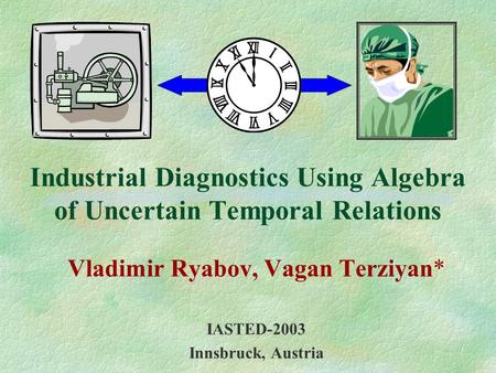 Industrial Diagnostics Using Algebra of Uncertain Temporal Relations Vladimir Ryabov, Vagan Terziyan* IASTED-2003 Innsbruck, Austria.