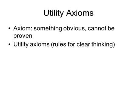 Utility Axioms Axiom: something obvious, cannot be proven Utility axioms (rules for clear thinking)