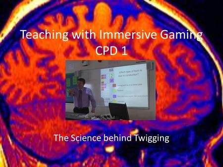 Teaching with Immersive Gaming CPD 1 The Science behind Twigging.