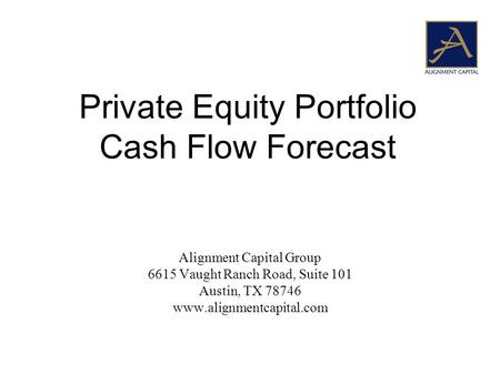 Alignment Capital Group 6615 Vaught Ranch Road, Suite 101 Austin, TX 78746 www.alignmentcapital.com Private Equity Portfolio Cash Flow Forecast.