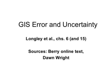 GIS Error and Uncertainty Longley et al., chs. 6 (and 15) Sources: Berry online text, Dawn Wright.