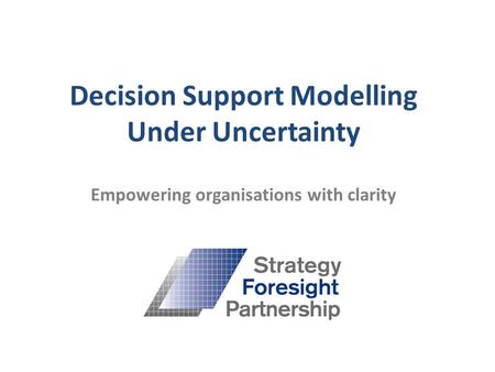 Decision Support Modelling Under Uncertainty Empowering organisations with clarity.