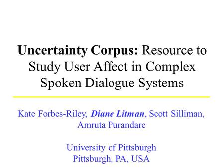 Uncertainty Corpus: Resource to Study User Affect in Complex Spoken Dialogue Systems Kate Forbes-Riley, Diane Litman, Scott Silliman, Amruta Purandare.