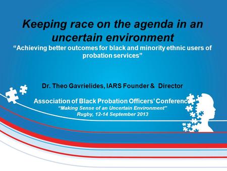 Keeping race on the agenda in an uncertain environment “Achieving better outcomes for black and minority ethnic users of probation services” Dr. Theo Gavrielides,