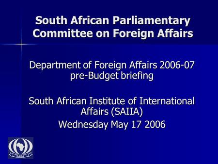 South African Parliamentary Committee on Foreign Affairs Department of Foreign Affairs 2006-07 pre-Budget briefing South African Institute of International.