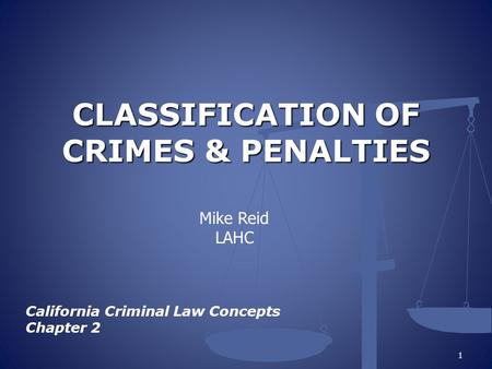 CLASSIFICATION OF CRIMES & PENALTIES California Criminal Law Concepts Chapter 2 1 Mike Reid LAHC.