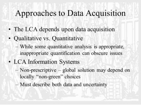 Approaches to Data Acquisition The LCA depends upon data acquisition Qualitative vs. Quantitative –While some quantitative analysis is appropriate, inappropriate.