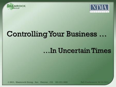 …In Uncertain Times © 2011, Shamrock Group, Inc. Denver, CO 303.973.3800Fall Conference 10/13/2011.