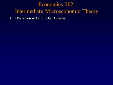 Economics 202: Intermediate Microeconomic Theory 1.HW #5 on website. Due Tuesday.