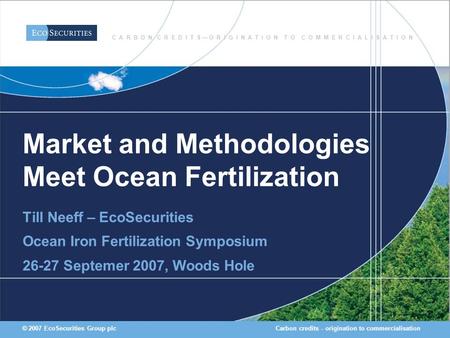 Carbon credits - origination to commercialisation© 2007 EcoSecurities Group plc Market and Methodologies Meet Ocean Fertilization Till Neeff – EcoSecurities.