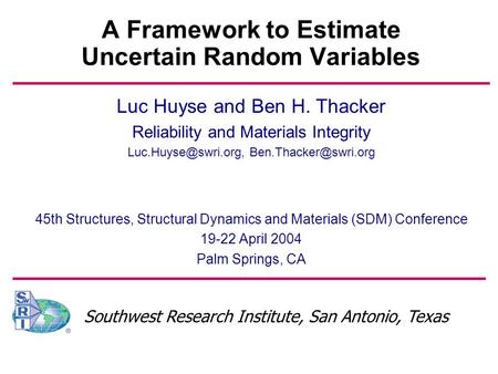 Southwest Research Institute, San Antonio, Texas A Framework to Estimate Uncertain Random Variables Luc Huyse and Ben H. Thacker Reliability and Materials.