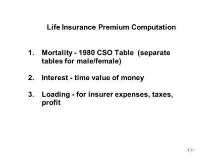 13-1 Life Insurance Premium Computation 1.Mortality - 1980 CSO Table (separate tables for male/female) 2.Interest - time value of money 3.Loading - for.