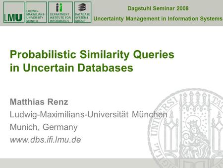 LUDWIG- MAXIMILIANS- UNIVERSITY MUNICH DATABASE SYSTEMS GROUP DEPARTMENT INSTITUTE FOR INFORMATICS Probabilistic Similarity Queries in Uncertain Databases.