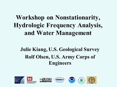 Workshop on Nonstationarity, Hydrologic Frequency Analysis, and Water Management Julie Kiang, U.S. Geological Survey Rolf Olsen, U.S. Army Corps of Engineers.