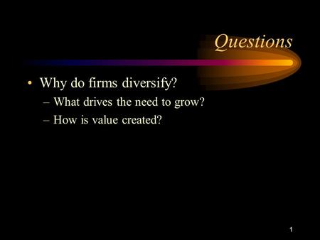 1 Questions Why do firms diversify? –What drives the need to grow? –How is value created?
