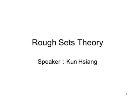 Rough Sets Theory Speaker：Kun Hsiang.