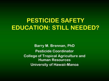 PESTICIDE SAFETY EDUCATION: STILL NEEDED? Barry M. Brennan, PhD Pesticide Coordinator College of Tropical Agriculture and Human Resources University of.