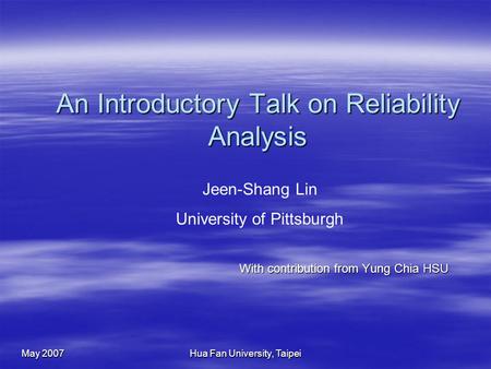May 2007 Hua Fan University, Taipei An Introductory Talk on Reliability Analysis With contribution from Yung Chia HSU Jeen-Shang Lin University of Pittsburgh.