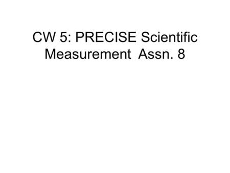 CW 5: PRECISE Scientific Measurement Assn. 8. Every scientific measurement must include ALL the certain digits plus the first uncertain digit in the last.