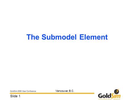 GoldSim 2006 User Conference Slide 1 Vancouver, B.C. The Submodel Element.