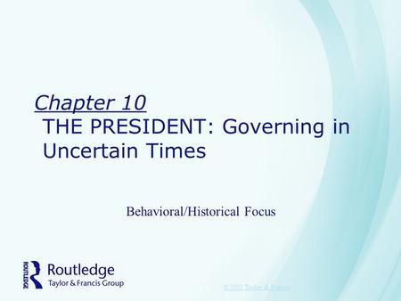 Chapter 10 THE PRESIDENT: Governing in Uncertain Times Behavioral/Historical Focus © 2011 Taylor & Francis.