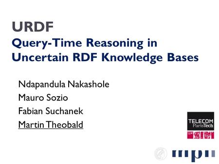 URDF Query-Time Reasoning in Uncertain RDF Knowledge Bases Ndapandula Nakashole Mauro Sozio Fabian Suchanek Martin Theobald.