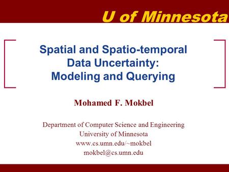 U of Minnesota Spatial and Spatio-temporal Data Uncertainty: Modeling and Querying Mohamed F. Mokbel Department of Computer Science and Engineering University.