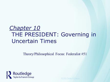 Chapter 10 THE PRESIDENT: Governing in Uncertain Times Theory/Philosophical Focus: Federalist #51 © 2011 Taylor & Francis.