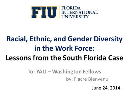 Racial, Ethnic, and Gender Diversity in the Work Force: Lessons from the South Florida Case To: YALI – Washington Fellows by: Fiacre Bienvenu June 24,