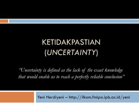KETIDAKPASTIAN (UNCERTAINTY) Yeni Herdiyeni –  “Uncertainty is defined as the lack of the exact knowledge that would enable.