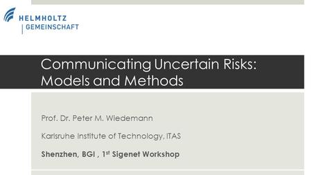 Prof. Dr. Peter M. Wiedemann Karlsruhe Institute of Technology, ITAS Shenzhen, BGI, 1 st Sigenet Workshop Communicating Uncertain Risks: Models and Methods.