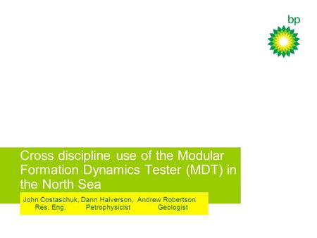 Cross discipline use of the Modular Formation Dynamics Tester (MDT) in the North Sea John Costaschuk, Dann Halverson, Andrew Robertson Res. Eng. Petrophysicist.