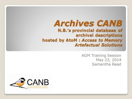 Archives CANB N.B.’s provincial database of archival descriptions hosted by AtoM : Access to Memory Artefactual Solutions AGM Training Session May 23,