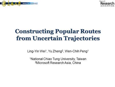 Constructing Popular Routes from Uncertain Trajectories Ling-Yin Wei 1, Yu Zheng 2, Wen-Chih Peng 1 1 National Chiao Tung University, Taiwan 2 Microsoft.