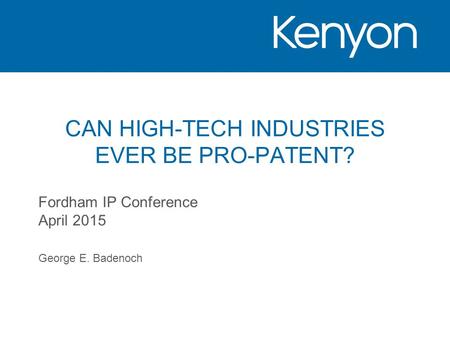 CAN HIGH-TECH INDUSTRIES EVER BE PRO-PATENT? Fordham IP Conference April 2015 George E. Badenoch.