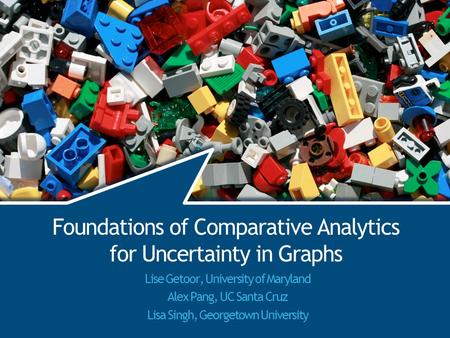 Foundations of Comparative Analytics for Uncertainty in Graphs Lise Getoor, University of Maryland Alex Pang, UC Santa Cruz Lisa Singh, Georgetown University.