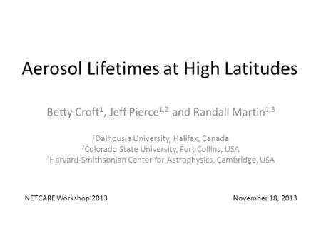 Aerosol Lifetimes at High Latitudes Betty Croft 1, Jeff Pierce 1,2 and Randall Martin 1,3 1 Dalhousie University, Halifax, Canada 2 Colorado State University,