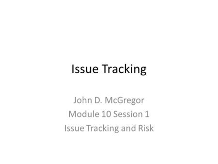 Issue Tracking John D. McGregor Module 10 Session 1 Issue Tracking and Risk.