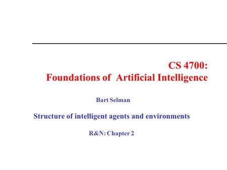 CS 4700: Foundations of Artificial Intelligence Bart Selman Structure of intelligent agents and environments R&N: Chapter 2.