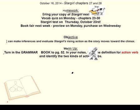 October 16, 2014 - Stargirl chapters 27 and 28 Ho mework: B ring your copy of Stargirl next week. Vocab quiz on Monday - chapters 23-30 Stargirl test on.