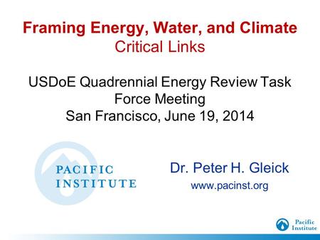 Framing Energy, Water, and Climate Critical Links USDoE Quadrennial Energy Review Task Force Meeting San Francisco, June 19, 2014 Dr. Peter H. Gleick www.pacinst.org.