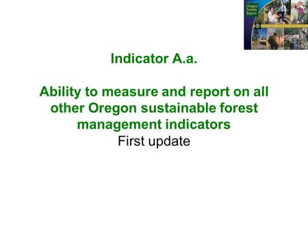 Indicator A.a. Ability to measure and report on all other Oregon sustainable forest management indicators First update.