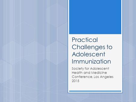 Practical Challenges to Adolescent Immunization Society for Adolescent Health and Medicine Conference, Los Angeles 2015.