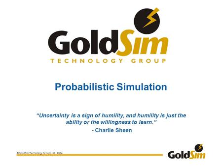©GoldSim Technology Group LLC., 2004 Probabilistic Simulation “Uncertainty is a sign of humility, and humility is just the ability or the willingness to.