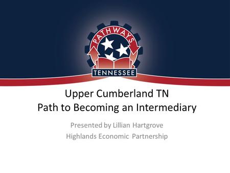Upper Cumberland TN Path to Becoming an Intermediary Presented by Lillian Hartgrove Highlands Economic Partnership.