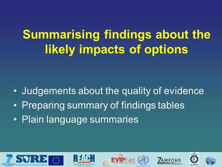 Summarising findings about the likely impacts of options Judgements about the quality of evidence Preparing summary of findings tables Plain language summaries.