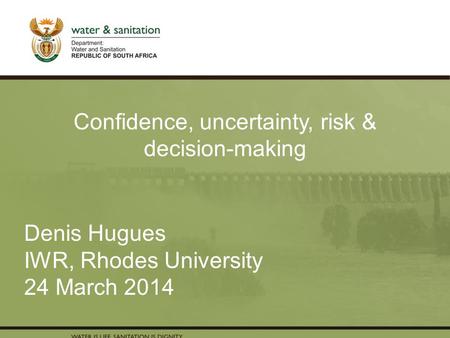 PRESENTATION TITLE Presented by: Name Surname Directorate Date Denis Hugues IWR, Rhodes University 24 March 2014 Confidence, uncertainty, risk & decision-making.