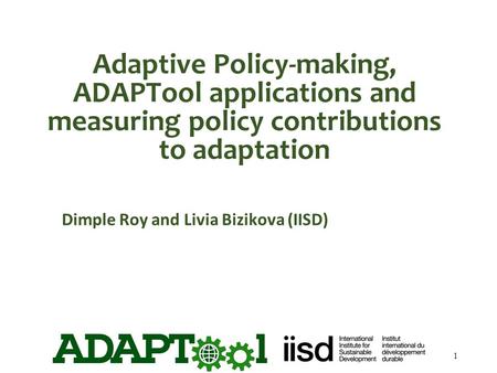 Adaptive Policy-making, ADAPTool applications and measuring policy contributions to adaptation Dimple Roy and Livia Bizikova (IISD) 1.