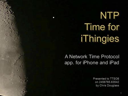 NTP Time for iThingies A Network Time Protocol app. for iPhone and iPad Presented to TTSO8 on 2456765.63542 by Chris Douglass 1.